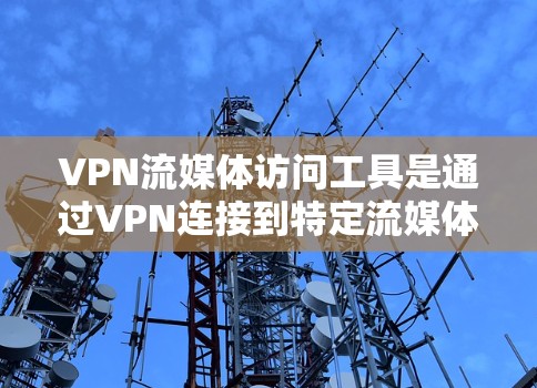 VPN流媒体访问工具是通过VPN连接到特定流媒体服务，访问流媒体网站的网络工具。以下是详细的步骤和操作指南