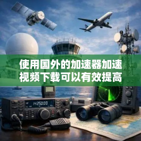 使用国外的加速器加速视频下载可以有效提高下载速度，但需要注意以下几点
