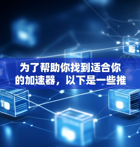 为了帮助你找到适合你的加速器，以下是一些推荐和使用指南，涵盖各种需求和场景