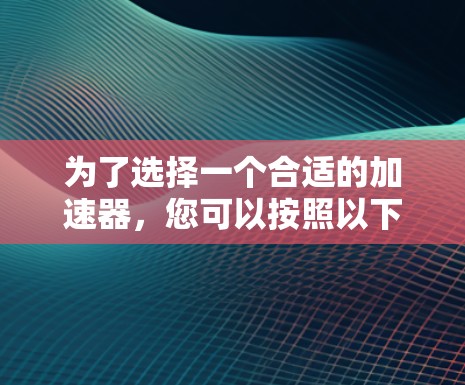 为了选择一个合适的加速器，您可以按照以下步骤进行