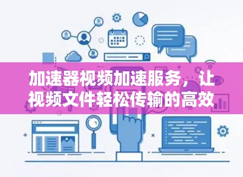 加速器视频加速服务,让视频文件轻松传输的高效解决方案 加速器视频加速服务,让视频文件轻松传输的高效解决方案