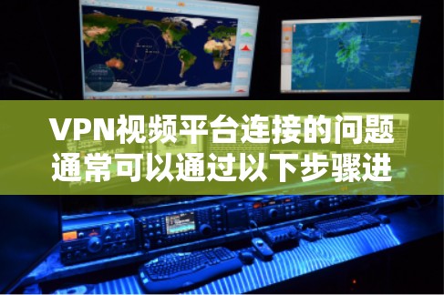 VPN视频平台连接的问题通常可以通过以下步骤进行排查和解决问题 VPN视频平台连接的问题通常可以通过以下步骤进行排查和解决问题