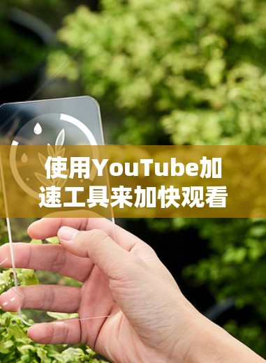 使用YouTube加速工具来加快观看速度，可以显著提升体验。以下是一个详细而简洁的指南，帮助您选择和使用合适的工具