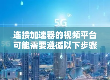 连接加速器的视频平台可能需要遵循以下步骤
