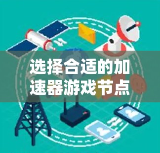 选择合适的加速器游戏节点是一个重要的步骤，确保游戏流畅运行。以下是一个清晰的步骤指南，帮助你高效地选择和使用加速器