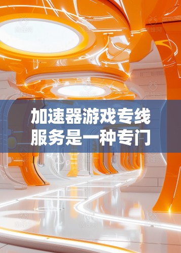 加速器游戏专线服务是一种专门用于提升游戏性能的网络工具。它通过调整网络配置、优化游戏资源和利用带宽优先等方法，帮助用户更快地加载游戏或处理游戏请求。以下是对该服务的详细介绍