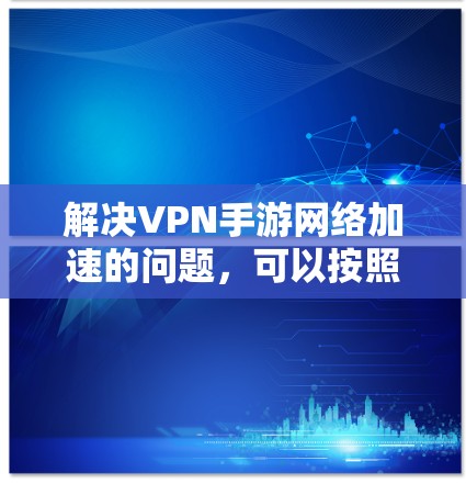 解决VPN手游网络加速的问题,可以按照以下步骤进行 解决VPN手游网络加速的问题,可以按照以下步骤进行