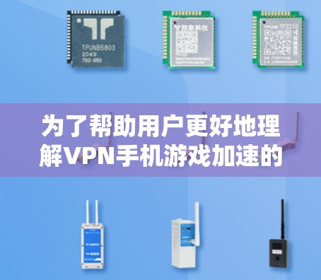 为了帮助用户更好地理解VPN手机游戏加速的问题，以下是一些关键点和建议