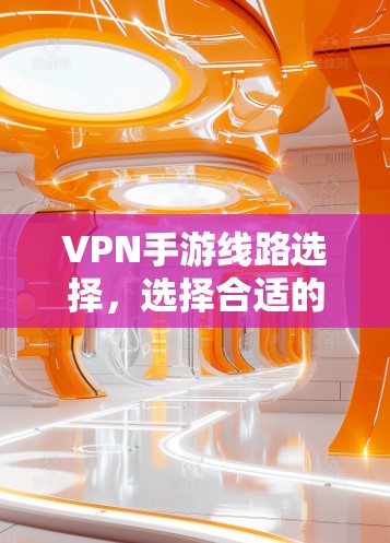 VPN手游线路选择,选择合适的平台,开启你的游戏之旅 VPN手游线路选择,选择合适的平台,开启你的游戏之旅