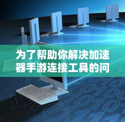 为了帮助你解决加速器手游连接工具的问题，以下是一些步骤性的建议