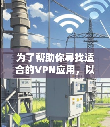 为了帮助你寻找适合的VPN应用,以下是一些推荐,每条都附有简要的解释和使用建议 为了帮助你寻找适合的VPN应用,以下是一些推荐,每条都附有简要的解释和使用建议