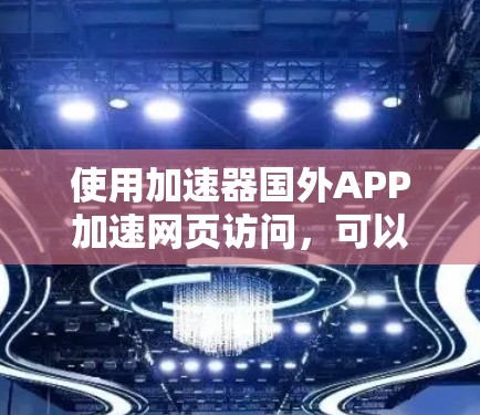 使用加速器国外APP加速网页访问,可以显著提升用户体验。以下是详细的步骤指南 使用加速器国外APP加速网页访问,可以显著提升用户体验。以下是详细的步骤指南