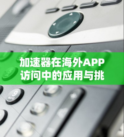 加速器在海外APP访问中的应用与挑战 加速器在海外APP访问中的应用与挑战