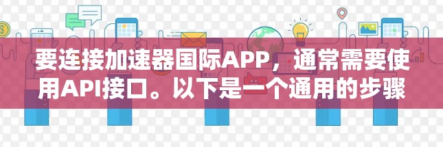 要连接加速器国际APP，通常需要使用API接口。以下是一个通用的步骤指南，假设你已经安装了所需的API库