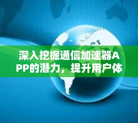 深入挖掘通信加速器APP的潜力,提升用户体验的深度 深入挖掘通信加速器APP的潜力,提升用户体验的深度
