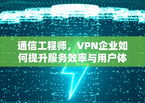 通信工程师,VPN企业如何提升服务效率与用户体验 通信工程师,VPN企业如何提升服务效率与用户体验