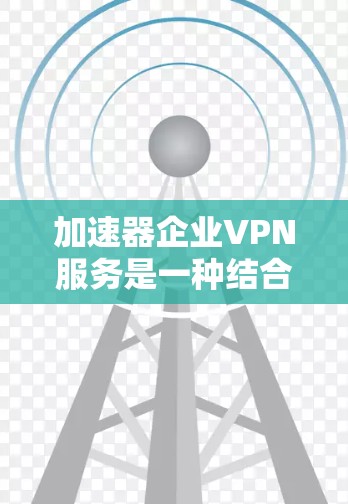 加速器企业VPN服务是一种结合了加密技术和快速下载功能的专业网络服务，旨在保护用户数据安全并提升下载效率。以下是关于加速器企业VPN服务的详细分析