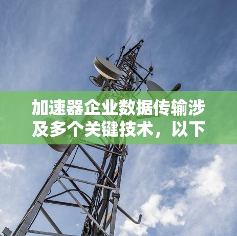 加速器企业数据传输涉及多个关键技术，以下是其主要问题及其解决方案
