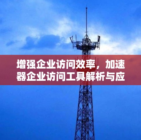 增强企业访问效率,加速器企业访问工具解析与应用案例 增强企业访问效率,加速器企业访问工具解析与应用案例
