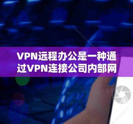 VPN远程办公是一种通过VPN连接公司内部网络来实现远程访问的技术，适用于需要高效利用公司资源的员工。以下是其详细介绍