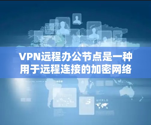 VPN远程办公节点是一种用于远程连接的加密网络设备，主要应用于企业内部会议、文件传输等场景。以下是其的核心概念和使用场景的详细解释