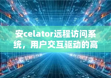 安celator远程访问系统，用户交互驱动的高效通信工具