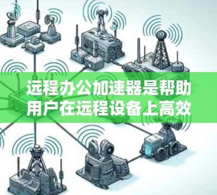 远程办公加速器是帮助用户在远程设备上高效工作的重要工具。以下是逐步的解决方案