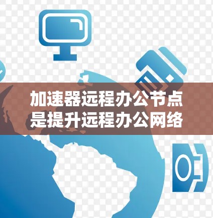 加速器远程办公节点是提升远程办公网络速度的关键工具，以下是对该主题的详细总结和解释