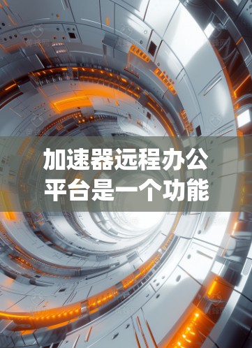 加速器远程办公平台是一个功能强大的工具,能够支持远程办公和超速加速,让用户在 anywhere都可以高效工作。以下是关于该平台的详细分析 加速器远程办公平台是一个功能强大的工具,能够支持远程办公和超速加速,让用户在 anywhere都可以高效工作。以下是关于该平台的详细分析