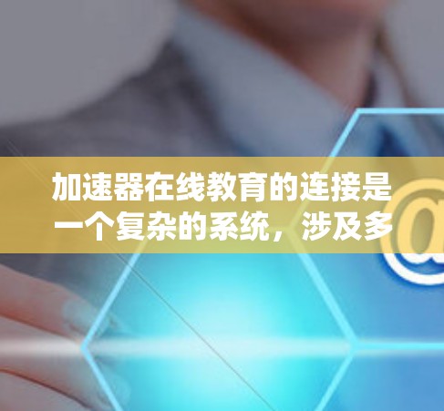 加速器在线教育的连接是一个复杂的系统，涉及多个角色和机制。以下是对加速器在线教育连接的详细分析和总结