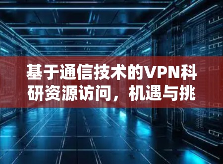 基于通信技术的VPN科研资源访问，机遇与挑战