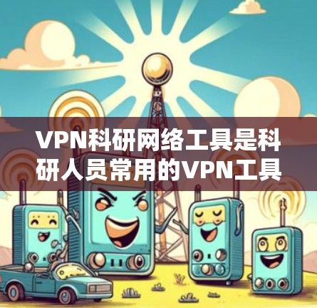 VPN科研网络工具是科研人员常用的VPN工具，旨在提供高度安全和可靠的网络环境，确保科研数据和隐私不受威胁。以下是对这些工具的详细介绍