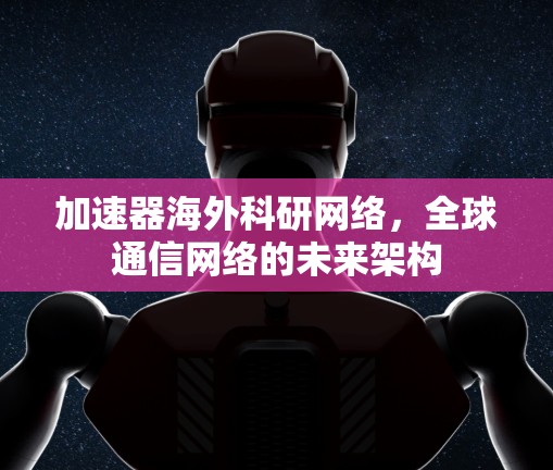加速器海外科研网络,全球通信网络的未来架构 加速器海外科研网络,全球通信网络的未来架构