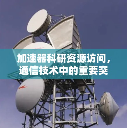 加速器科研资源访问，通信技术中的重要突破与应用