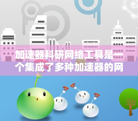加速器科研网络工具是一个集成了多种加速器的网络系统，旨在提升科学计算的效率和性能。以下是对该领域学习的系统总结