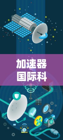 加速器国际科研连接是一个复杂而重要的领域，涉及物理学、工程学、国际合作等多个方面。以下是对该领域的一些总结和扩展