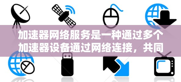 加速器网络服务是一种通过多个加速器设备通过网络连接，共同提供高性能计算和数据处理能力的服务，旨在提升科学、工程和数据处理的效率。以下是关于加速器网络服务的清晰总结