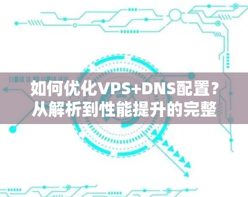 如何优化VPS+DNS配置？从解析到性能提升的完整指南