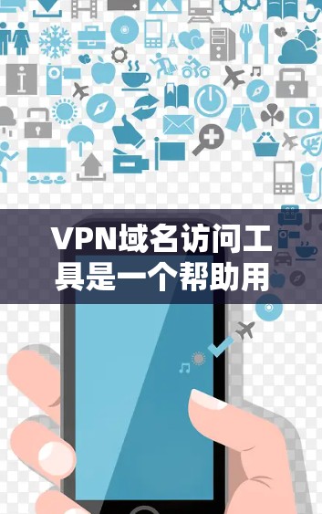 VPN域名访问工具是一个帮助用户访问VPN服务器的工具，通常通过特定软件或服务实现。以下是对VPN域名访问工具的详细总结
