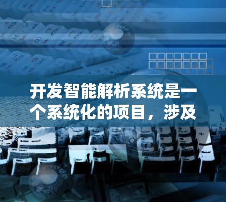 开发智能解析系统是一个系统化的项目，涉及多个模块和功能。以下是一个详细且有条理的步骤指南，帮助您逐步推进项目