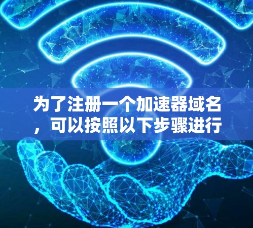 为了注册一个加速器域名，可以按照以下步骤进行