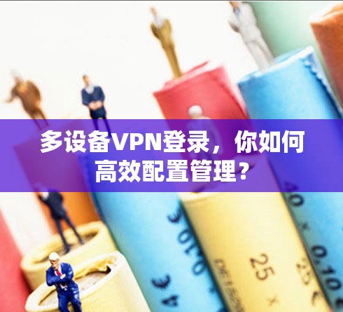 多设备VPN登录，你如何高效配置管理？