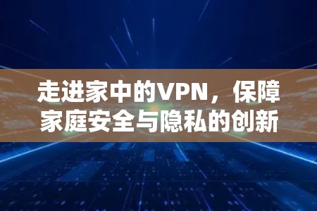 走进家中的VPN，保障家庭安全与隐私的创新解决方案