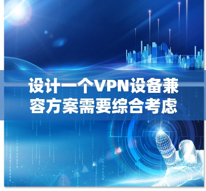 设计一个VPN设备兼容方案需要综合考虑多个因素，包括设备类型、接口支持、安全性、性能、电源管理以及兼容性。以下是对该方案的详细分析和建议