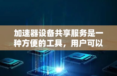 加速器设备共享服务是一种方便的工具，用户可以在自己的设备上使用多个加速器工具，通过注册和登录，设置不同的功能以加速网页和下载资源。以下是关于该服务的详细步骤和使用指南