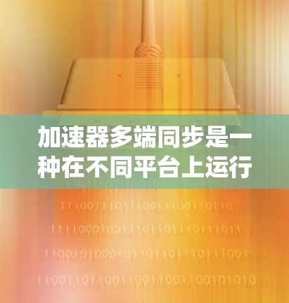 加速器多端同步是一种在不同平台上运行同一个加速器的技术，旨在确保各个平台之间的数据和功能能够正确同步，从而提高整体系统的性能和稳定性。以下是对该主题的详细解释