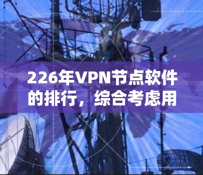 226年VPN节点软件的排行,综合考虑用户数量、软件版本、安全性和适用场景,以下是排名 226年VPN节点软件的排行,综合考虑用户数量、软件版本、安全性和适用场景,以下是排名