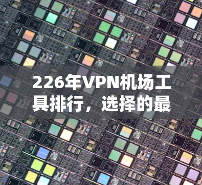 226年VPN机场工具排行，选择的最佳选择