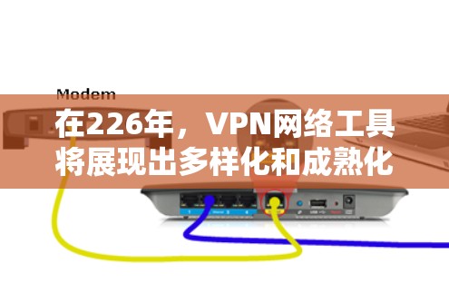 在226年,VPN网络工具将展现出多样化和成熟化的趋势,具体包括以下几个主要方面 在226年,VPN网络工具将展现出多样化和成熟化的趋势,具体包括以下几个主要方面