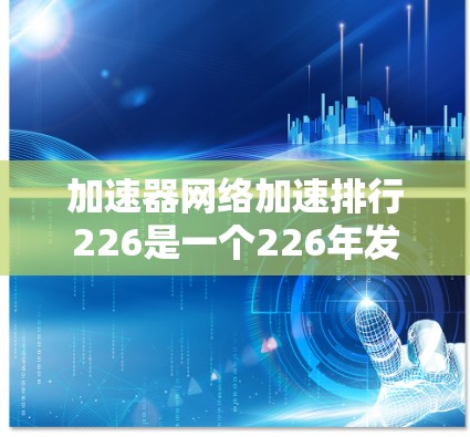 加速器网络加速排行226是一个226年发布的网络加速工具排行榜，旨在为用户提供提升网络连接速度的参考。以下是对其的详细介绍